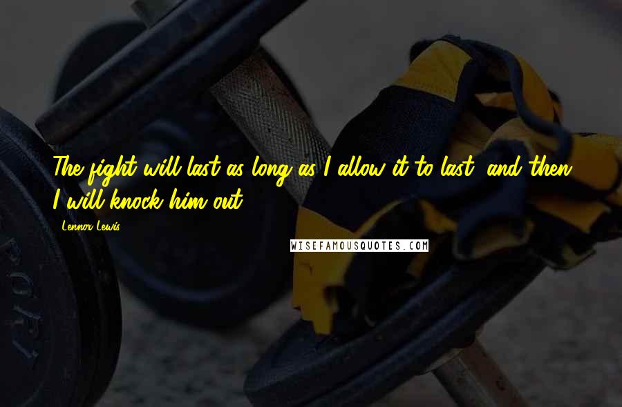 Lennox Lewis Quotes: The fight will last as long as I allow it to last, and then I will knock him out.