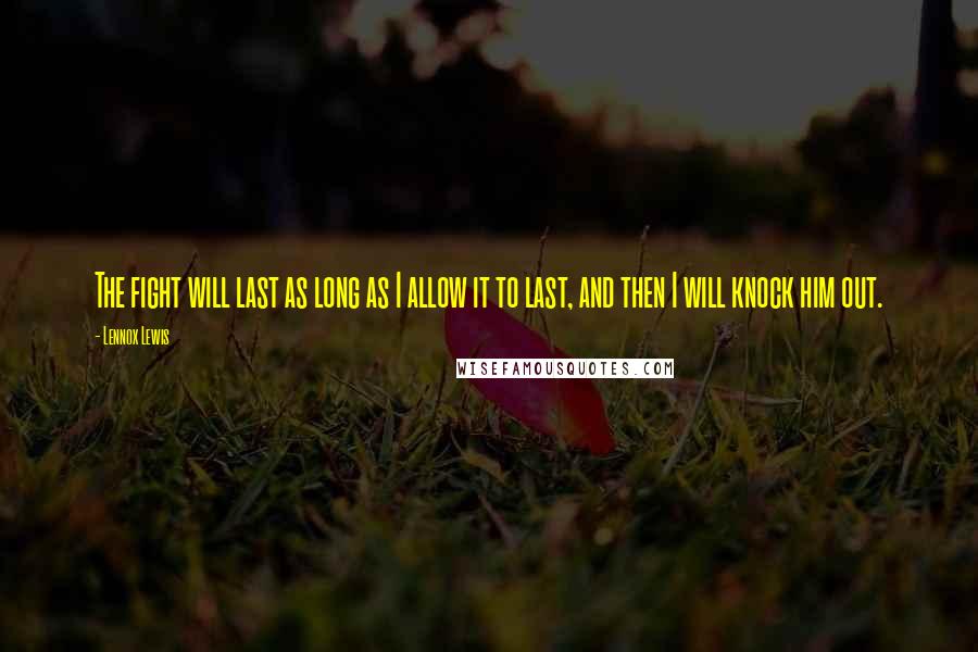 Lennox Lewis Quotes: The fight will last as long as I allow it to last, and then I will knock him out.