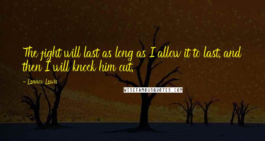 Lennox Lewis Quotes: The fight will last as long as I allow it to last, and then I will knock him out.
