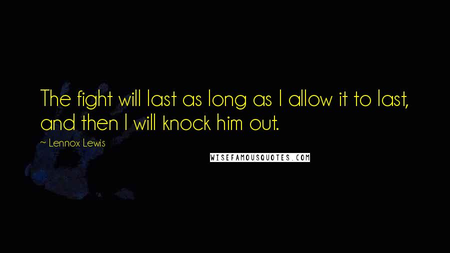 Lennox Lewis Quotes: The fight will last as long as I allow it to last, and then I will knock him out.