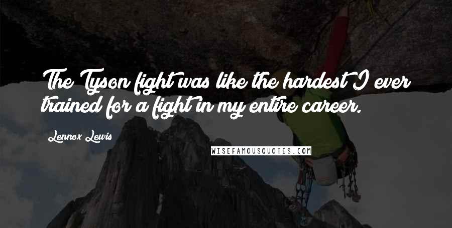 Lennox Lewis Quotes: The Tyson fight was like the hardest I ever trained for a fight in my entire career.