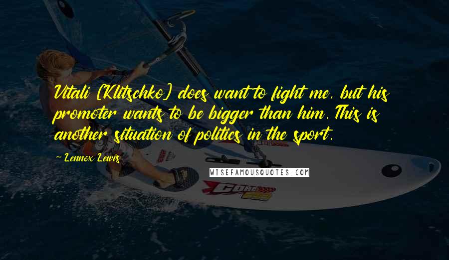 Lennox Lewis Quotes: Vitali [Klitschko] does want to fight me, but his promoter wants to be bigger than him. This is another situation of politics in the sport.