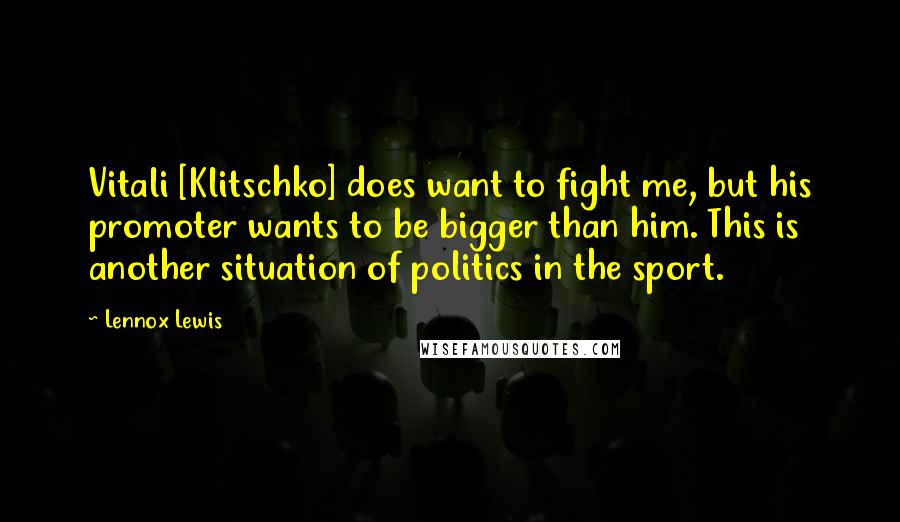 Lennox Lewis Quotes: Vitali [Klitschko] does want to fight me, but his promoter wants to be bigger than him. This is another situation of politics in the sport.