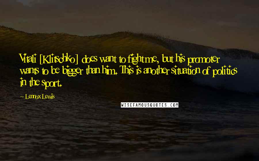 Lennox Lewis Quotes: Vitali [Klitschko] does want to fight me, but his promoter wants to be bigger than him. This is another situation of politics in the sport.