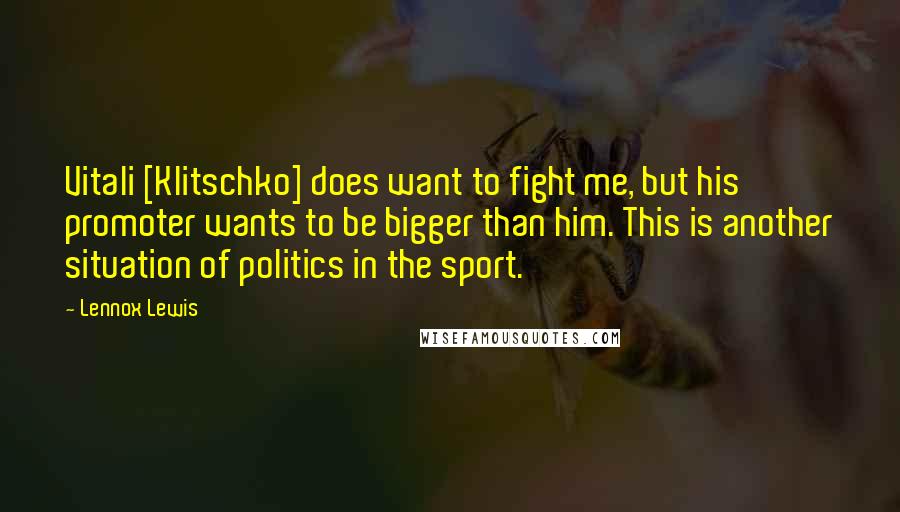 Lennox Lewis Quotes: Vitali [Klitschko] does want to fight me, but his promoter wants to be bigger than him. This is another situation of politics in the sport.
