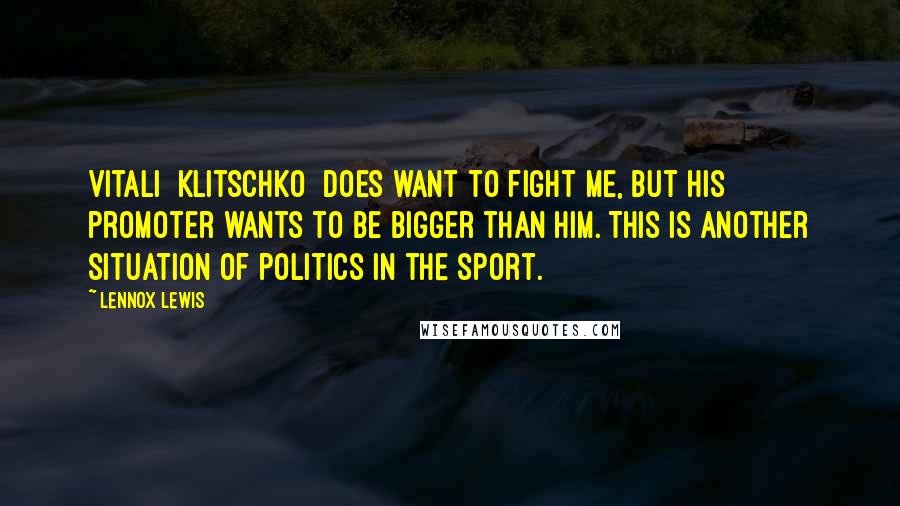 Lennox Lewis Quotes: Vitali [Klitschko] does want to fight me, but his promoter wants to be bigger than him. This is another situation of politics in the sport.