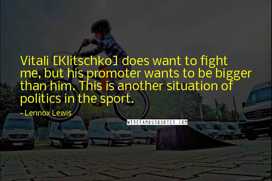 Lennox Lewis Quotes: Vitali [Klitschko] does want to fight me, but his promoter wants to be bigger than him. This is another situation of politics in the sport.