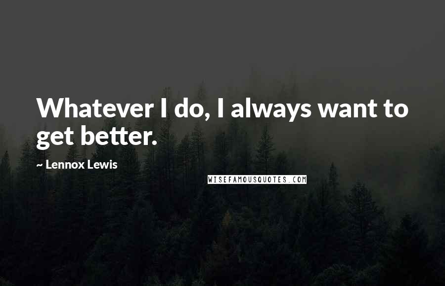 Lennox Lewis Quotes: Whatever I do, I always want to get better.