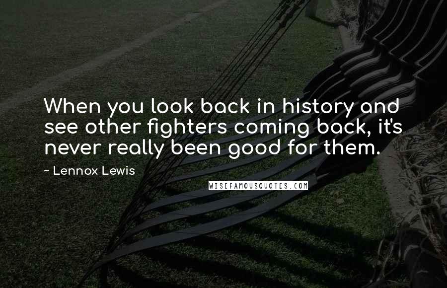 Lennox Lewis Quotes: When you look back in history and see other fighters coming back, it's never really been good for them.