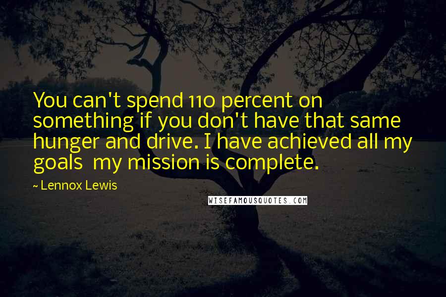 Lennox Lewis Quotes: You can't spend 110 percent on something if you don't have that same hunger and drive. I have achieved all my goals my mission is complete.