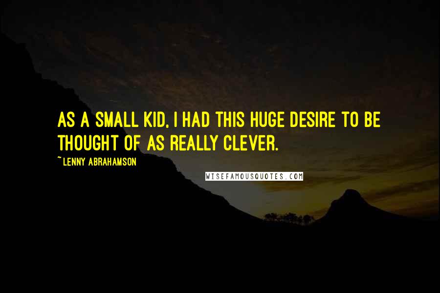 Lenny Abrahamson Quotes: As a small kid, I had this huge desire to be thought of as really clever.