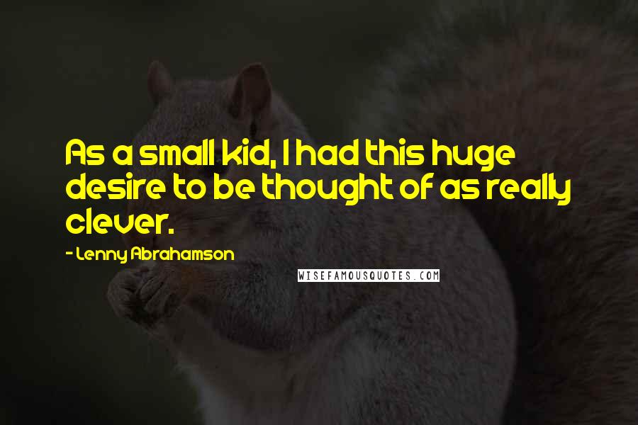 Lenny Abrahamson Quotes: As a small kid, I had this huge desire to be thought of as really clever.