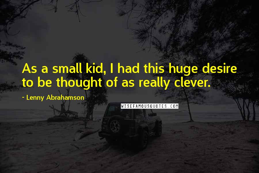 Lenny Abrahamson Quotes: As a small kid, I had this huge desire to be thought of as really clever.