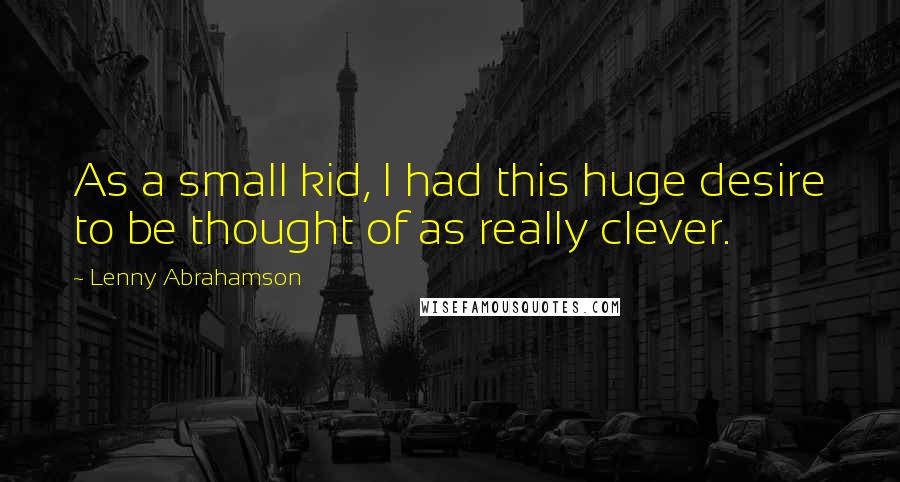 Lenny Abrahamson Quotes: As a small kid, I had this huge desire to be thought of as really clever.