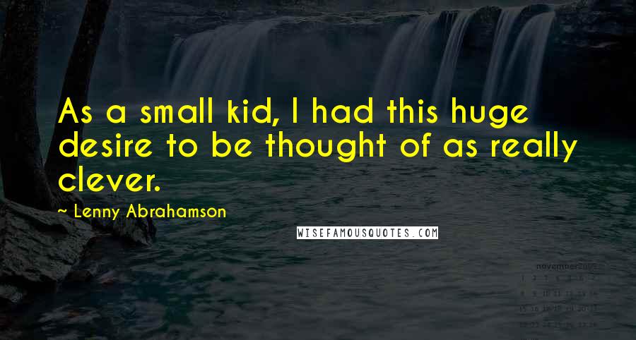 Lenny Abrahamson Quotes: As a small kid, I had this huge desire to be thought of as really clever.