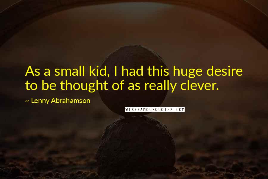 Lenny Abrahamson Quotes: As a small kid, I had this huge desire to be thought of as really clever.