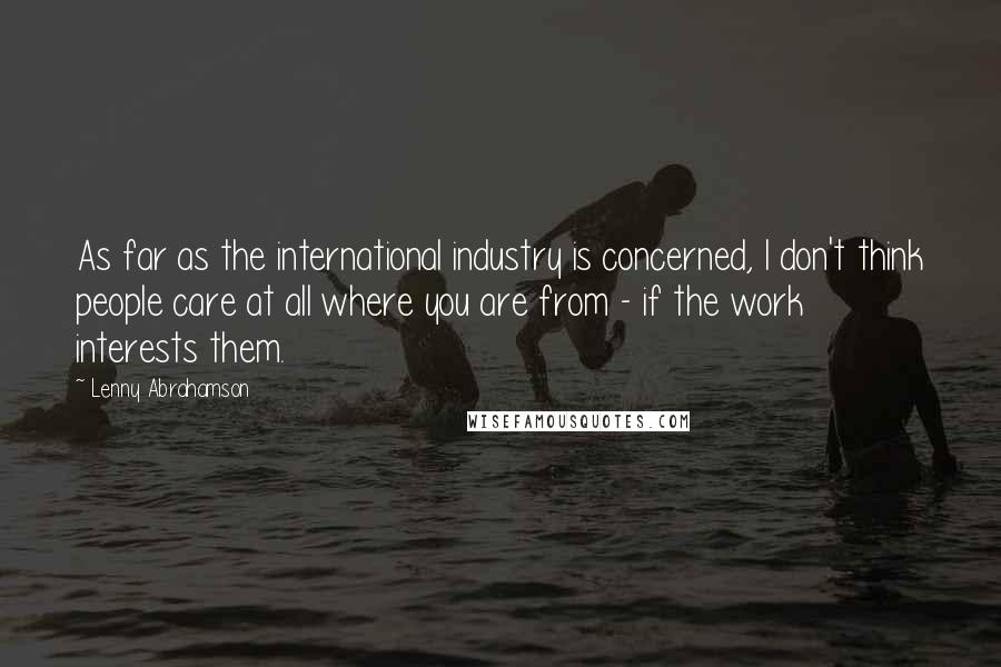 Lenny Abrahamson Quotes: As far as the international industry is concerned, I don't think people care at all where you are from - if the work interests them.