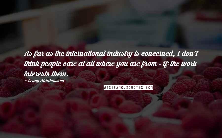 Lenny Abrahamson Quotes: As far as the international industry is concerned, I don't think people care at all where you are from - if the work interests them.