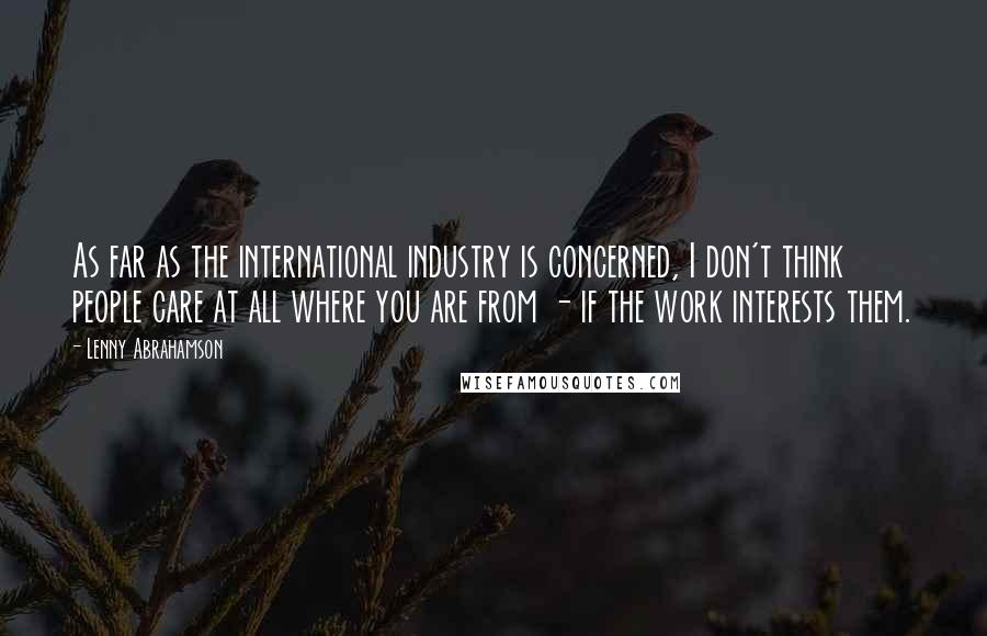 Lenny Abrahamson Quotes: As far as the international industry is concerned, I don't think people care at all where you are from - if the work interests them.