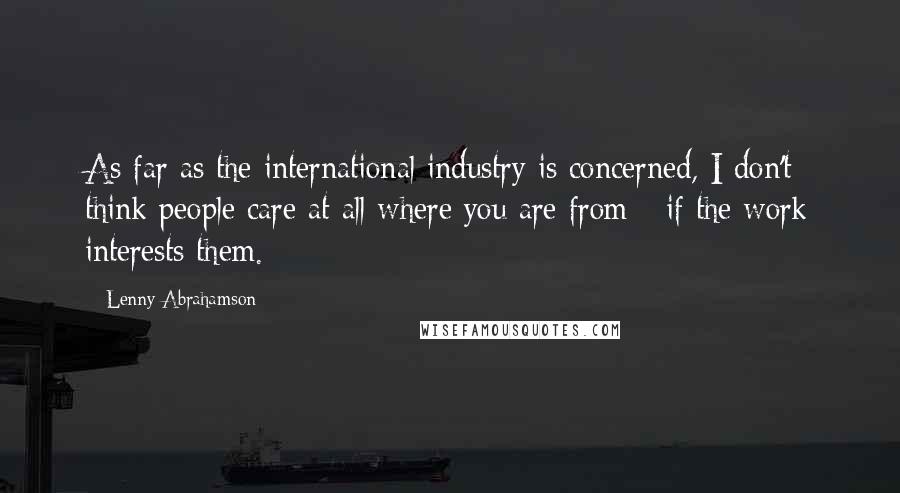 Lenny Abrahamson Quotes: As far as the international industry is concerned, I don't think people care at all where you are from - if the work interests them.