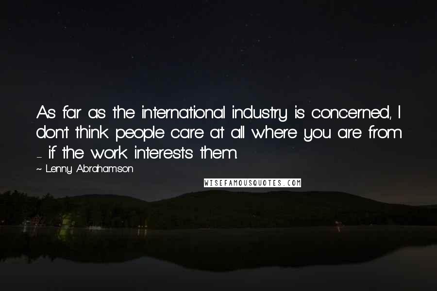 Lenny Abrahamson Quotes: As far as the international industry is concerned, I don't think people care at all where you are from - if the work interests them.