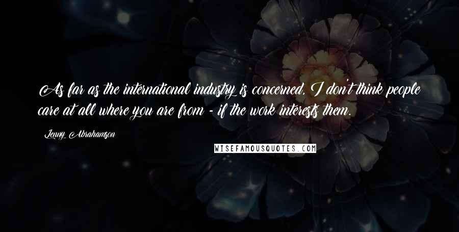 Lenny Abrahamson Quotes: As far as the international industry is concerned, I don't think people care at all where you are from - if the work interests them.