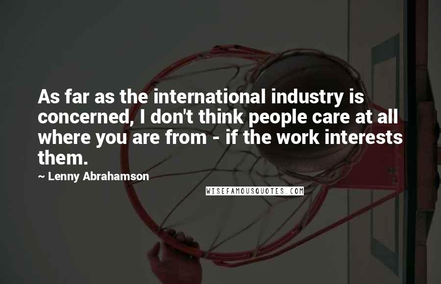 Lenny Abrahamson Quotes: As far as the international industry is concerned, I don't think people care at all where you are from - if the work interests them.