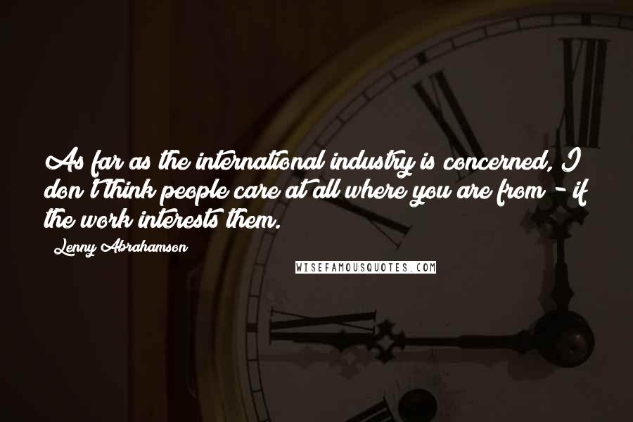 Lenny Abrahamson Quotes: As far as the international industry is concerned, I don't think people care at all where you are from - if the work interests them.