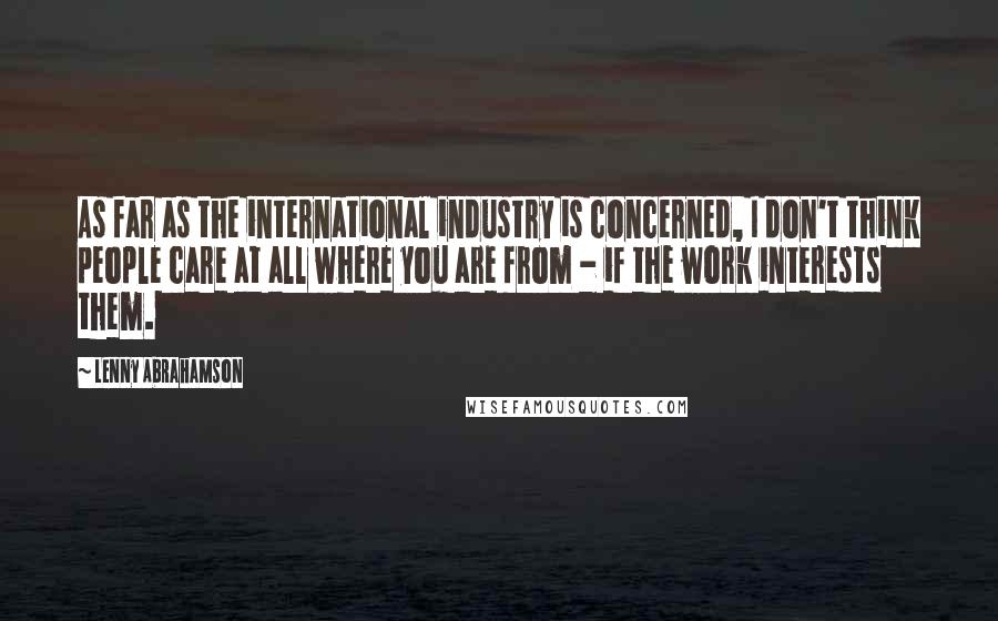 Lenny Abrahamson Quotes: As far as the international industry is concerned, I don't think people care at all where you are from - if the work interests them.