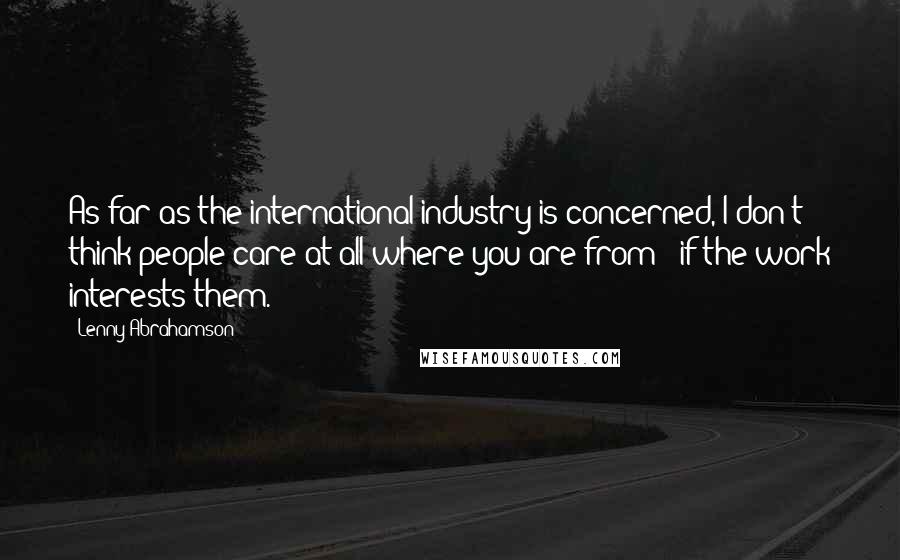 Lenny Abrahamson Quotes: As far as the international industry is concerned, I don't think people care at all where you are from - if the work interests them.