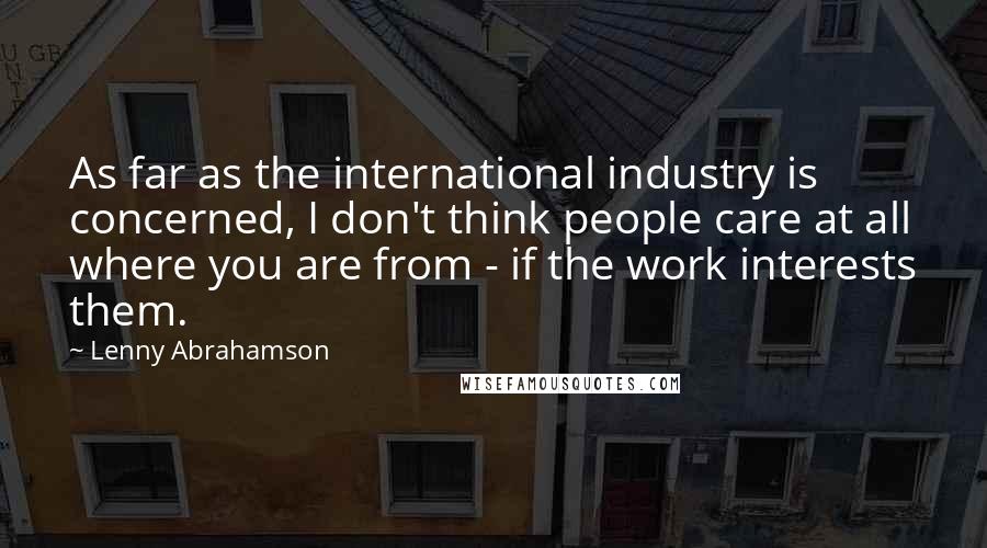 Lenny Abrahamson Quotes: As far as the international industry is concerned, I don't think people care at all where you are from - if the work interests them.