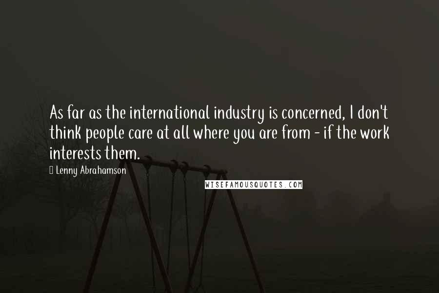 Lenny Abrahamson Quotes: As far as the international industry is concerned, I don't think people care at all where you are from - if the work interests them.