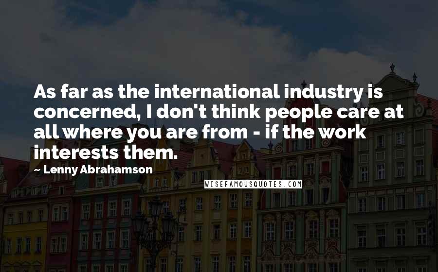 Lenny Abrahamson Quotes: As far as the international industry is concerned, I don't think people care at all where you are from - if the work interests them.