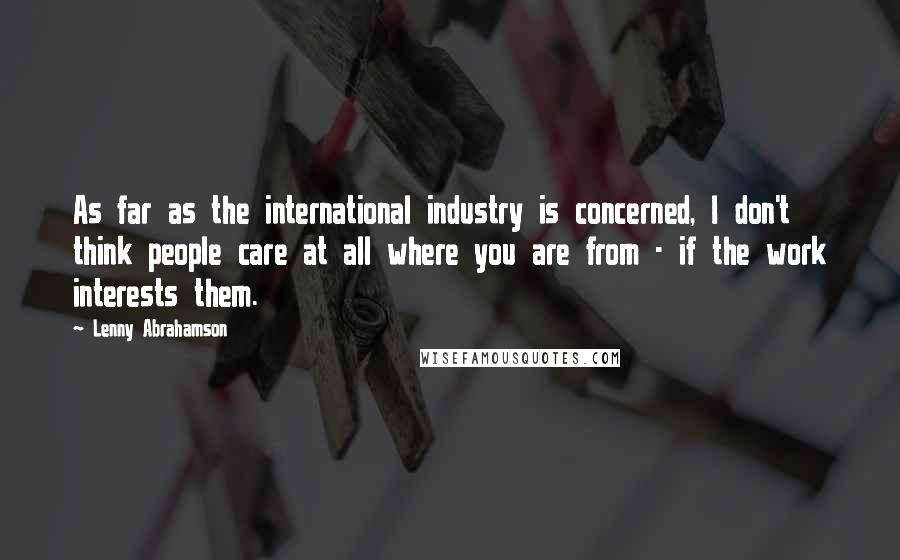 Lenny Abrahamson Quotes: As far as the international industry is concerned, I don't think people care at all where you are from - if the work interests them.