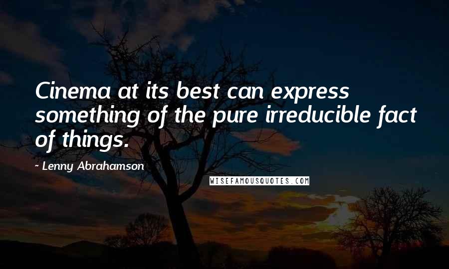 Lenny Abrahamson Quotes: Cinema at its best can express something of the pure irreducible fact of things.