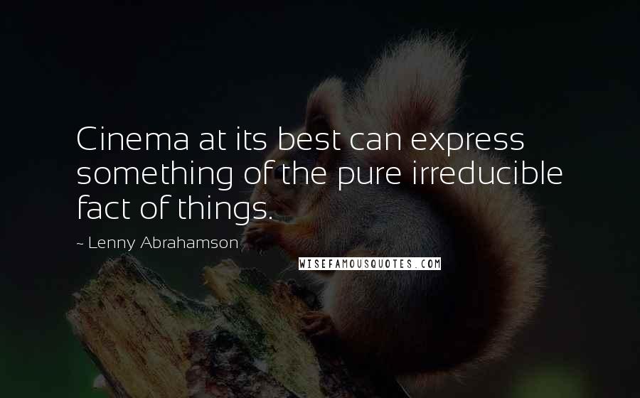 Lenny Abrahamson Quotes: Cinema at its best can express something of the pure irreducible fact of things.