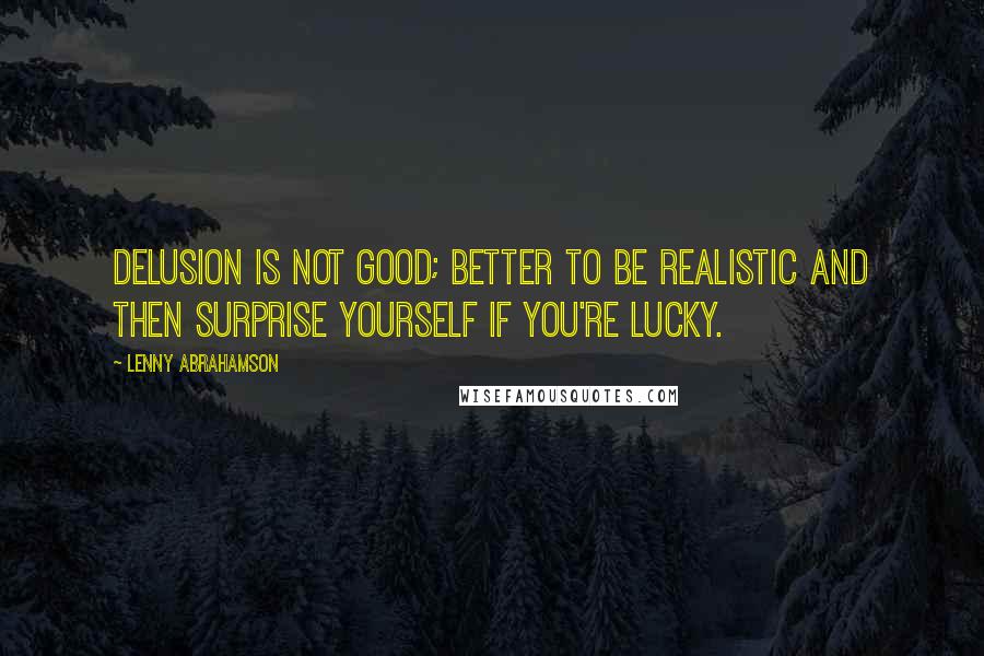 Lenny Abrahamson Quotes: Delusion is not good; better to be realistic and then surprise yourself if you're lucky.