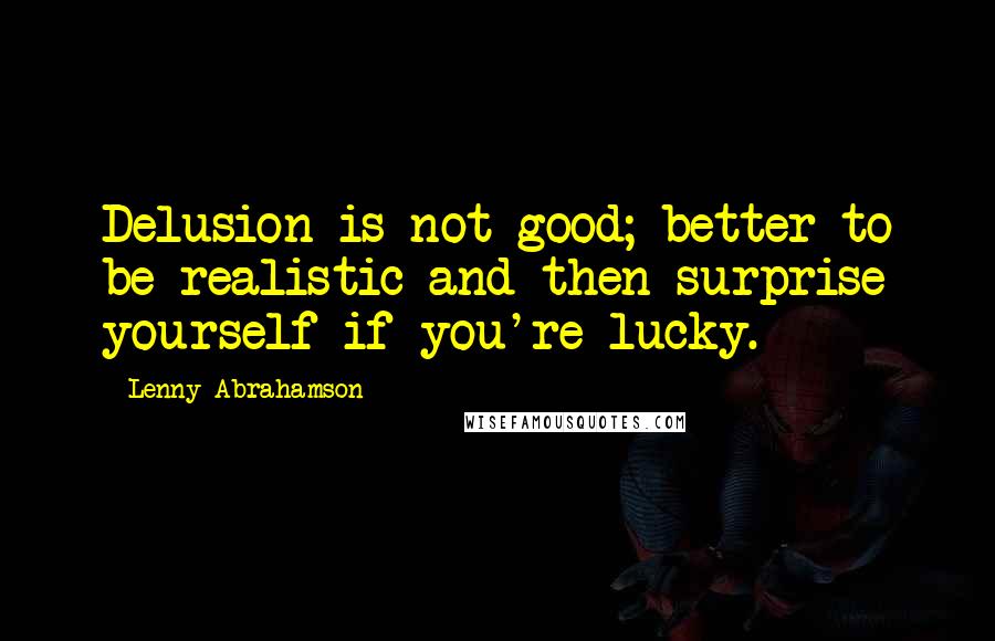 Lenny Abrahamson Quotes: Delusion is not good; better to be realistic and then surprise yourself if you're lucky.