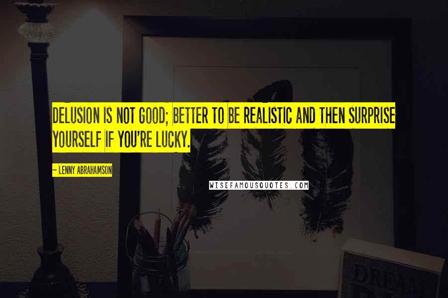 Lenny Abrahamson Quotes: Delusion is not good; better to be realistic and then surprise yourself if you're lucky.