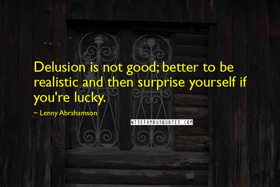 Lenny Abrahamson Quotes: Delusion is not good; better to be realistic and then surprise yourself if you're lucky.