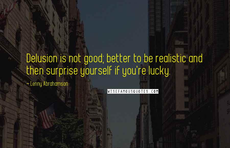 Lenny Abrahamson Quotes: Delusion is not good; better to be realistic and then surprise yourself if you're lucky.