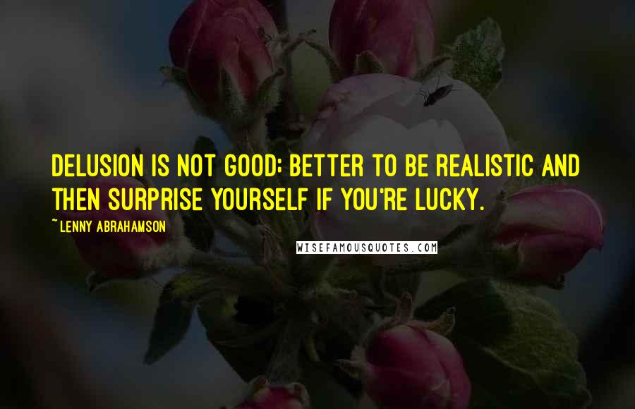 Lenny Abrahamson Quotes: Delusion is not good; better to be realistic and then surprise yourself if you're lucky.