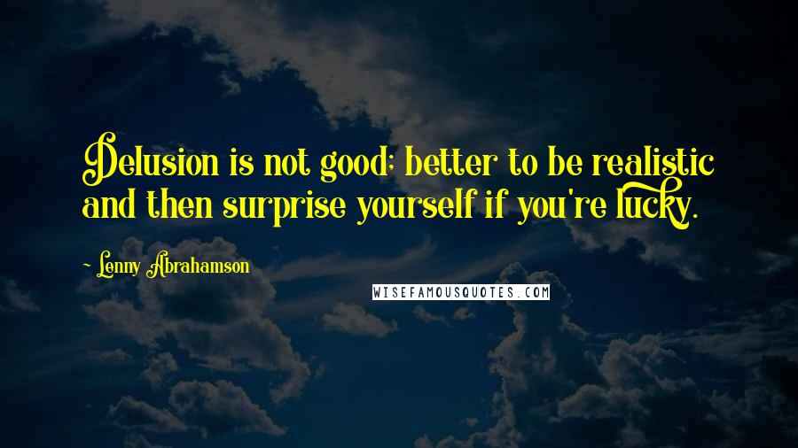 Lenny Abrahamson Quotes: Delusion is not good; better to be realistic and then surprise yourself if you're lucky.