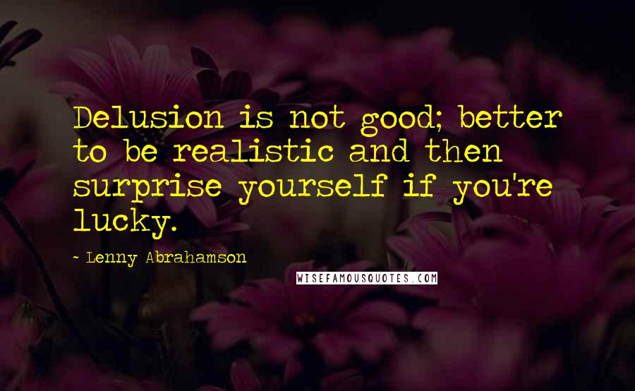 Lenny Abrahamson Quotes: Delusion is not good; better to be realistic and then surprise yourself if you're lucky.