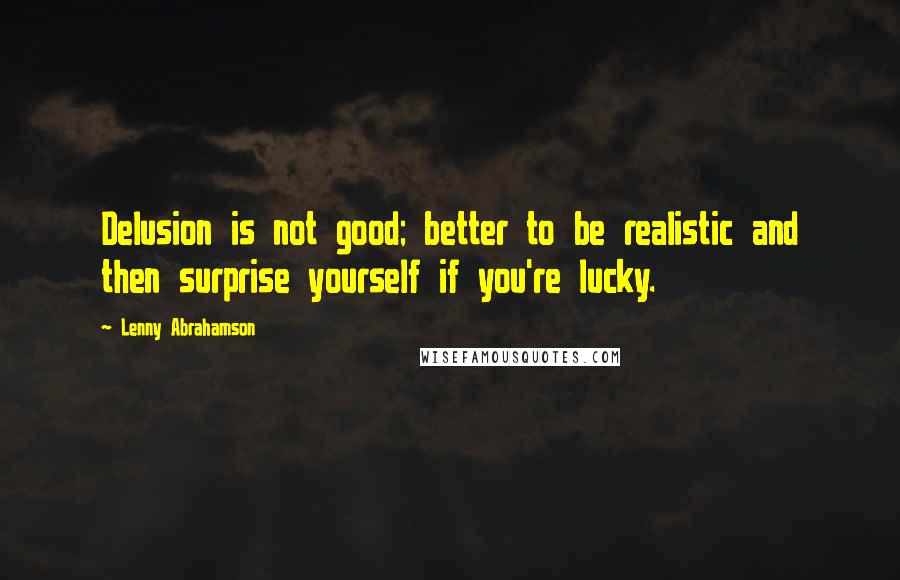 Lenny Abrahamson Quotes: Delusion is not good; better to be realistic and then surprise yourself if you're lucky.