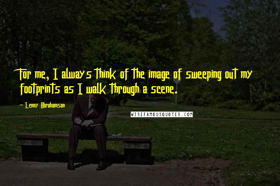 Lenny Abrahamson Quotes: For me, I always think of the image of sweeping out my footprints as I walk through a scene.