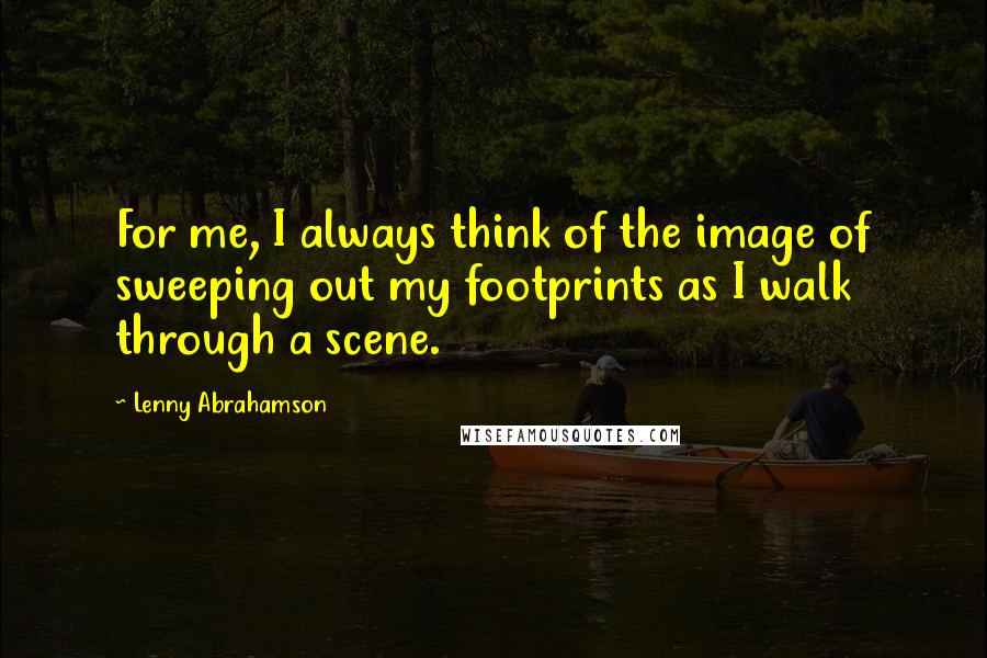 Lenny Abrahamson Quotes: For me, I always think of the image of sweeping out my footprints as I walk through a scene.