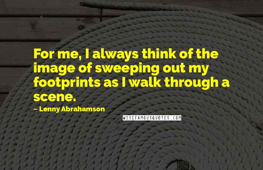 Lenny Abrahamson Quotes: For me, I always think of the image of sweeping out my footprints as I walk through a scene.