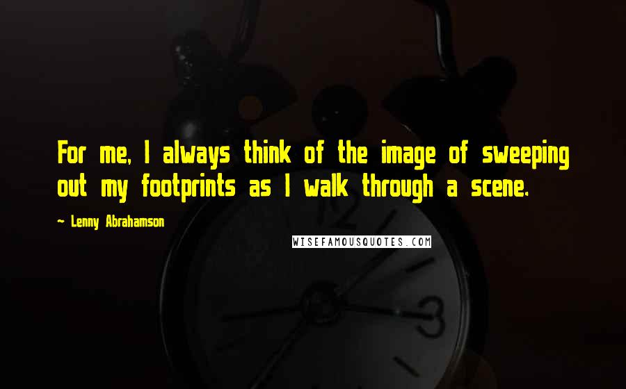 Lenny Abrahamson Quotes: For me, I always think of the image of sweeping out my footprints as I walk through a scene.