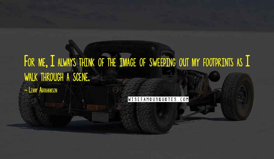 Lenny Abrahamson Quotes: For me, I always think of the image of sweeping out my footprints as I walk through a scene.